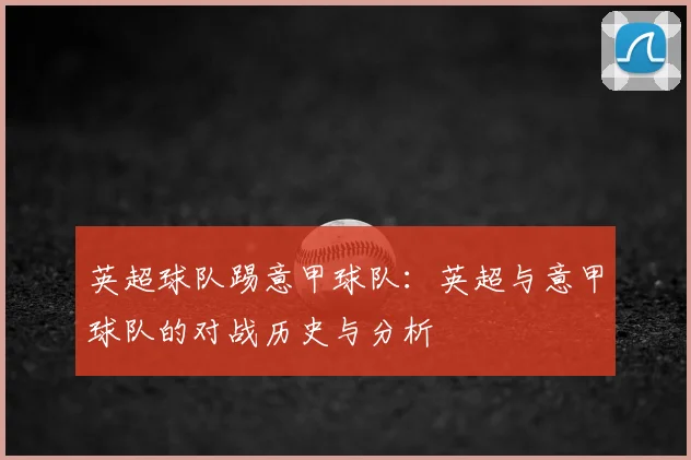 英超球队踢意甲球队：英超与意甲球队的对战历史与分析