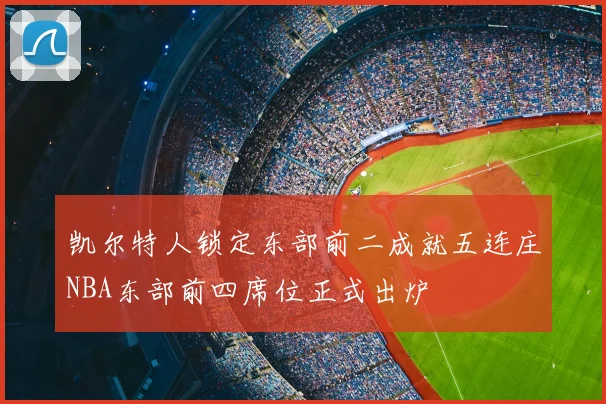 凯尔特人锁定东部前二成就五连庄NBA东部前四席位正式出炉