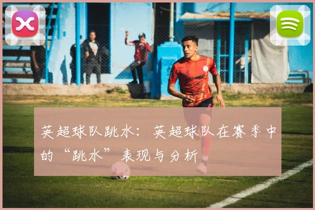 英超球队跳水：英超球队在赛季中的“跳水”表现与分析