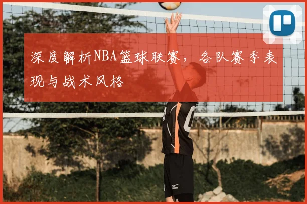 深度解析NBA篮球联赛，各队赛季表现与战术风格