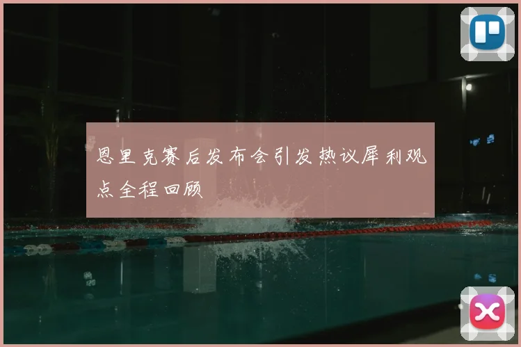 恩里克赛后发布会引发热议犀利观点全程回顾