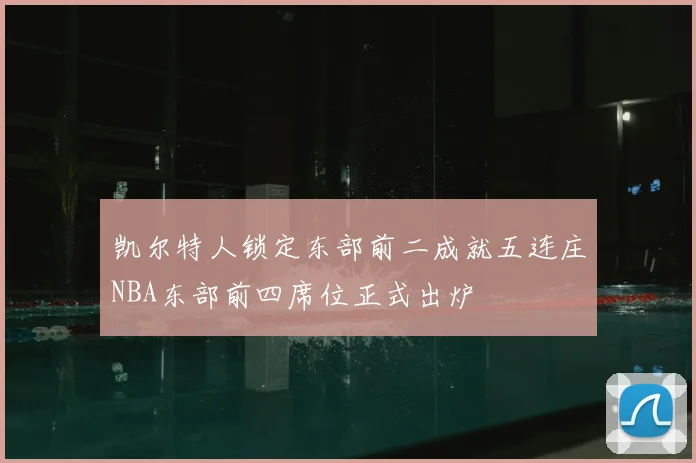 凯尔特人锁定东部前二成就五连庄NBA东部前四席位正式出炉
